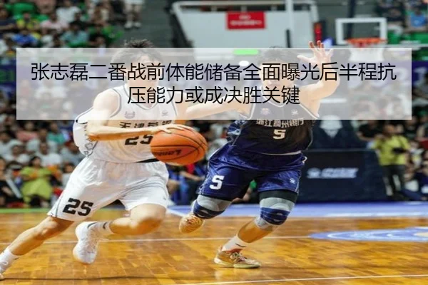 张志磊二番战前体能储备全面曝光后半程抗压能力或成决胜关键