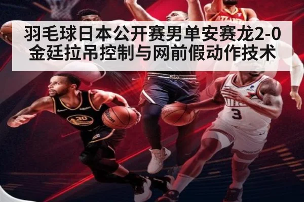 羽毛球日本公开赛男单安赛龙2-0金廷拉吊控制与网前假动作技术