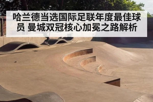 哈兰德当选国际足联年度最佳球员 曼城双冠核心加冕之路解析