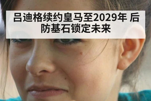 吕迪格续约皇马至2029年 后防基石锁定未来
