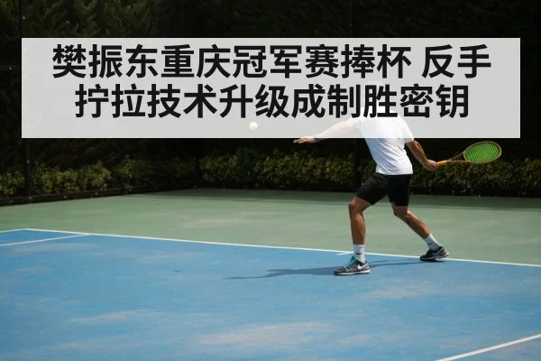 樊振东重庆冠军赛捧杯 反手拧拉技术升级成制胜密钥