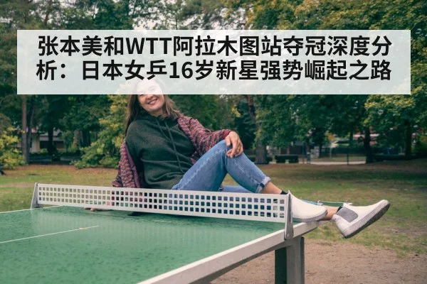 张本美和WTT阿拉木图站夺冠深度分析：日本女乒16岁新星强势崛起之路