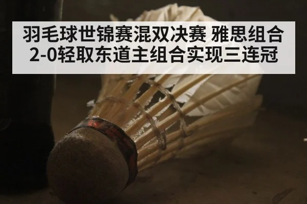 羽毛球世锦赛混双决赛 雅思组合2-0轻取东道主组合实现三连冠