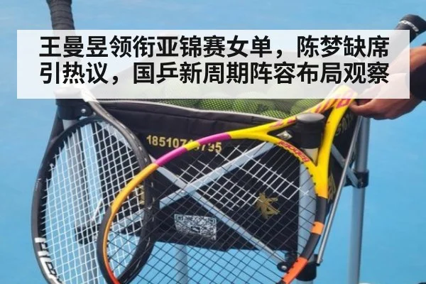 王曼昱领衔亚锦赛女单，陈梦缺席引热议，国乒新周期阵容布局观察