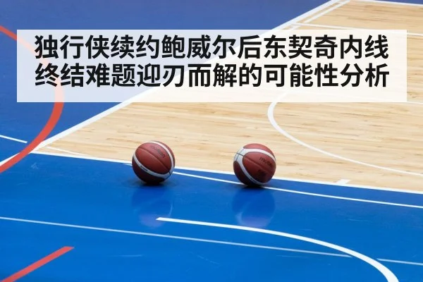 独行侠续约鲍威尔后东契奇内线终结难题迎刃而解的可能性分析