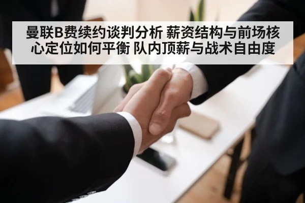 曼联B费续约谈判分析 薪资结构与前场核心定位如何平衡 队内顶薪与战术自由度
