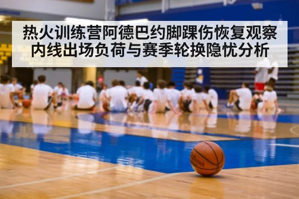 热火训练营阿德巴约脚踝伤恢复观察 内线出场负荷与赛季轮换隐忧分析