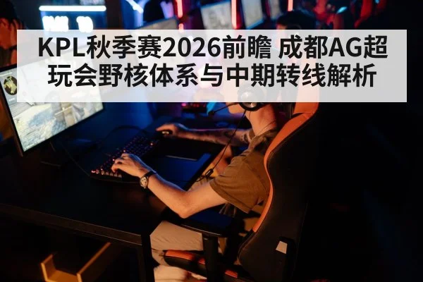 KPL秋季赛2026前瞻 成都AG超玩会野核体系与中期转线解析