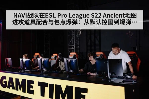NAVI战队在ESL Pro League S22 Ancient地图进攻道具配合与包点爆弹:从默认控图到爆弹执行全面分析