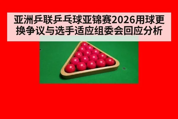 亚洲乒联乒乓球亚锦赛2026用球更换争议与选手适应组委会回应分析