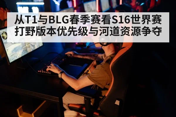从T1与BLG春季赛看S16世界赛打野版本优先级与河道资源争夺