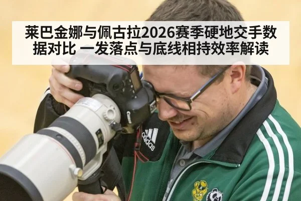 莱巴金娜与佩古拉2026赛季硬地交手数据对比 一发落点与底线相持效率解读