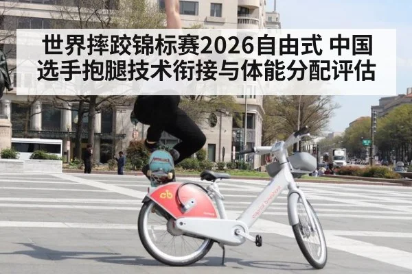世界摔跤锦标赛2026自由式 中国选手抱腿技术衔接与体能分配评估