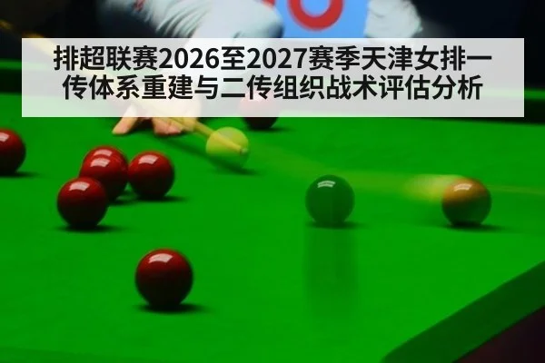 排超联赛2026至2027赛季天津女排一传体系重建与二传组织战术评估分析